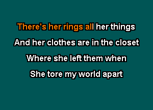 There's her rings all her things
And her clothes are in the closet

Where she left them when

She tore my world apart