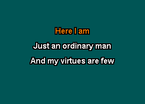 Here I am

Just an ordinary man

And my virtues are few