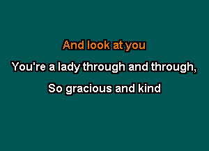 And look at you

You're a lady through and through,

80 gracious and kind