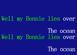 Well my Bonnie lies over

The ocean
Well my Bonnie lies over

The ocean