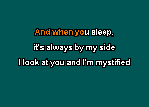 And when you sleep,

it's always by my side

I look at you and I'm mystified