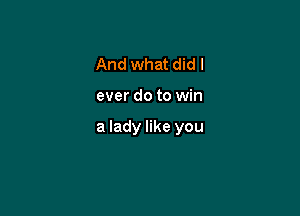 And what did I

ever do to win

a lady like you