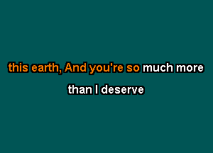 this earth, And you're so much more

than I deserve