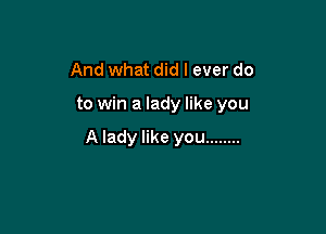 And what did I ever do

to win a lady like you

A lady like you ........