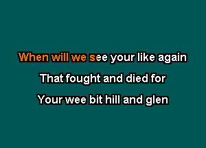 When will we see your like again
That fought and died for

Your wee bit hill and glen