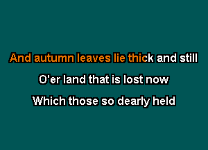 And autumn leaves lie thick and still

O'er land that is lost now

Which those so dearly held