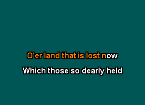 O'er land that is lost now

Which those so dearly held