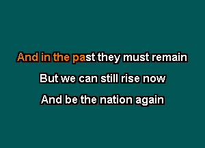 And in the past they must remain

But we can still rise now

And be the nation again