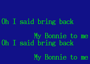 Oh I said bring back

My Bonnie to me
Oh I said bring back

My Bonnie to me