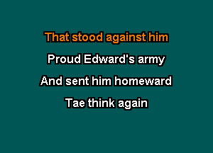 That stood against him

Proud Edward's army

And sent him homeward

Tae think again