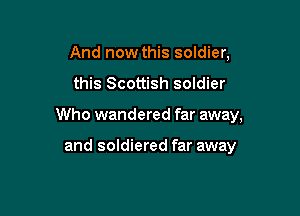 And now this soldier,

this Scottish soldier

Who wandered far away,

and soldiered far away