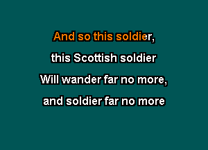 And so this soldier,

this Scottish soldier

Will wander far no more,

and soldier far no more