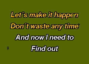 Let's make it happen

Don't waste any time

And now I need to
Find out