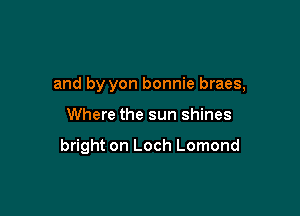 and by yon bonnie braes,

Where the sun shines

bright on Loch Lomond