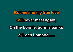 But me and my true love

will never meet again,
On the bonnie, bonnie banks

0 Loch Lomond ......