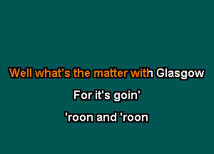 Well what's the matter with Glasgow

For it's goin'

'roon and 'roon