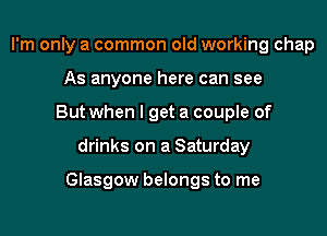I'm only a common old working chap
As anyone here can see
But when I get a couple of

drinks on a Saturday

Glasgow belongs to me