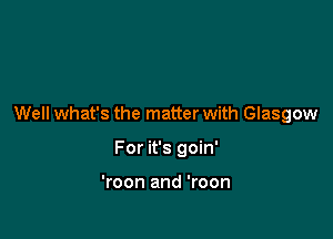 Well what's the matter with Glasgow

For it's goin'

'roon and 'roon