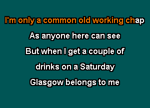 I'm only a common old working chap
As anyone here can see
But when I get a couple of

drinks on a Saturday

Glasgow belongs to me