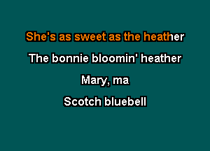 She's as sweet as the heather

The bonnie bloomin' heather

Mary. ma
Scotch bluebell