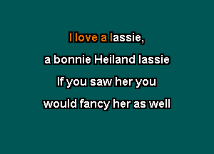 I love a lassie,

a bonnie Heiland lassie

lfyou saw her you

would fancy her as well