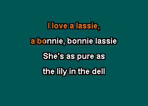 I love a Iassie,

a bonnie, bonnie lassie

She's as pure as

the lily in the dell