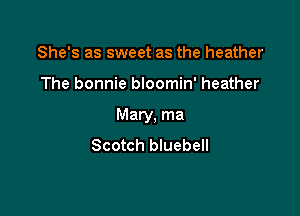 She's as sweet as the heather

The bonnie bloomin' heather

Mary. ma
Scotch bluebell