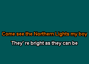 Come see the Northern Lights my boy

They' re bright as they can be