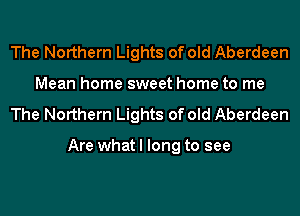 The Northern Lights of old Aberdeen
Mean home sweet home to me
The Northern Lights of old Aberdeen

Are what I long to see