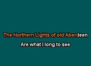 The Northern Lights of old Aberdeen

Are what I long to see