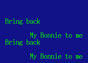 Bring back

My Bonnie to me
Bring back

My Bonnie to me