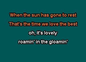 When the sun has gone to rest

That's the time we love the best
oh, it's lovely

roamin' in the gloamin'