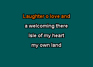 Laughter 0 love and

a welcoming there

Isle of my heart

my own land