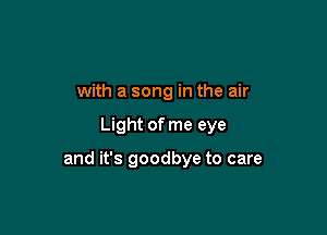 with a song in the air

Light of me eye

and it's goodbye to care