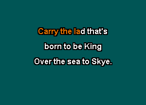 Carry the lad that's
born to be King

Over the sea to Skye.