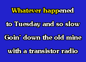 Whatever happened
to Tuesday and so slow
Goin' down the old mine

with a transistor radio