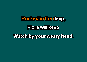 Rocked in the deep,

Flora will keep

Watch by your weary head.