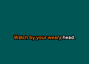 Watch by your weary head.