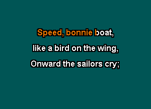 Speed, bonnie boat,

like a bird on the wing,

Onward the sailors cm