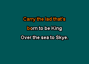 Carry the lad that's
born to be King

Over the sea to Skye.