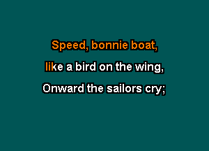 Speed, bonnie boat,

like a bird on the wing,

Onward the sailors cm