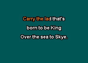 Carry the lad that's
born to be King

Over the sea to Skye.