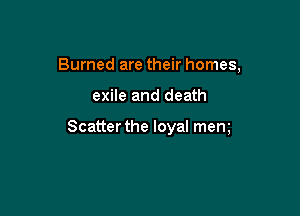 Burned are their homes,

exile and death

Scatter the loyal mem