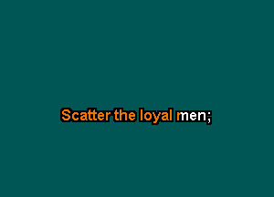 Scatter the loyal mem