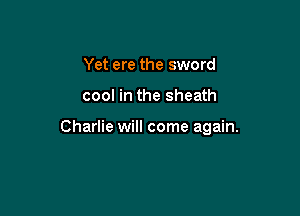 Yet ere the sword

cool in the sheath

Charlie will come again.