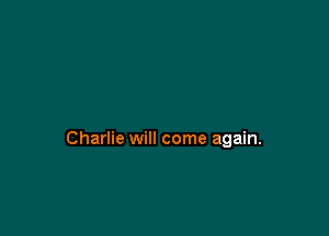 Charlie will come again.