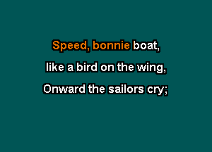 Speed, bonnie boat,

like a bird on the wing,

Onward the sailors cm