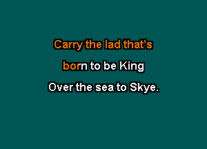 Carry the lad that's
born to be King

Over the sea to Skye.