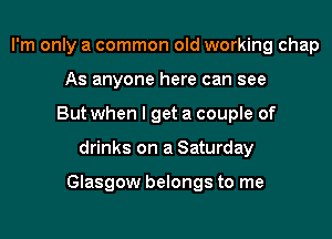 I'm only a common old working chap
As anyone here can see
But when I get a couple of

drinks on a Saturday

Glasgow belongs to me