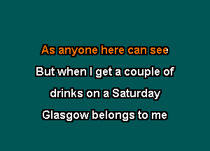 As anyone here can see

But when I get a couple of

drinks on a Saturday

Glasgow belongs to me